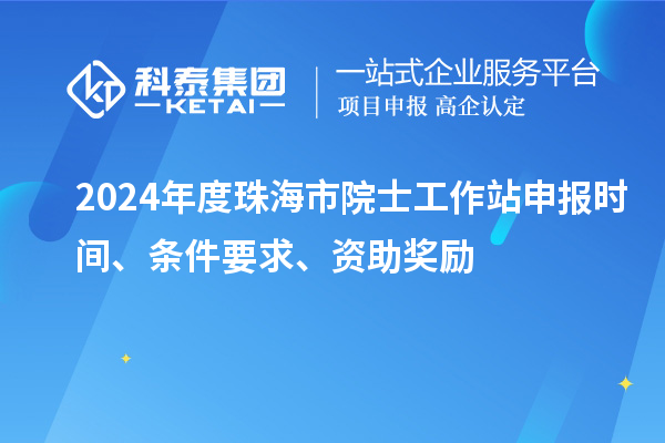 2024年度珠海市院士工作站申報時間、條件要求、資助獎勵