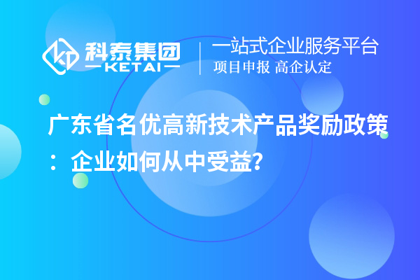 廣東省名優(yōu)高新技術(shù)產(chǎn)品獎(jiǎng)勵(lì)政策：企業(yè)如何從中受益？