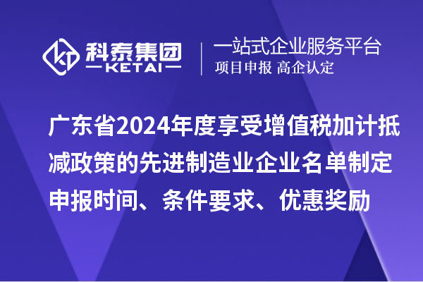 廣東省2024年度享受增值稅加計(jì)抵減政策的先進(jìn)制造業(yè)企業(yè)名單制定申報(bào)時(shí)間、條件要求、優(yōu)惠獎(jiǎng)勵(lì)