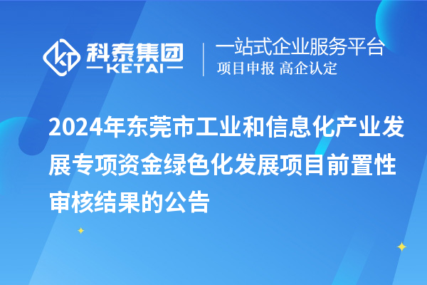 2024年東莞市工業(yè)和信息化產(chǎn)業(yè)發(fā)展專項資金綠色化發(fā)展項目前置性審核結果的公告