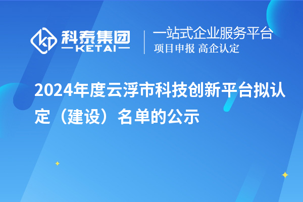 2024年度云浮市科技創(chuàng)新平臺擬認定（建設）名單的公示