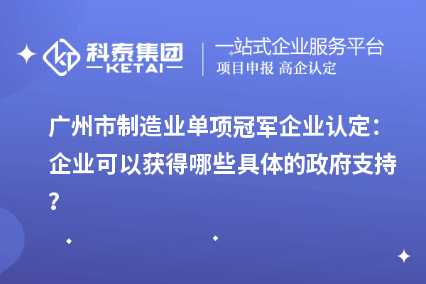 廣州市制造業(yè)單項冠軍企業(yè)認定：企業(yè)可以獲得哪些具體的政府支持？