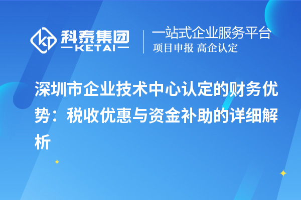 深圳市企業(yè)技術(shù)中心認定的財務(wù)優(yōu)勢：稅收優(yōu)惠與資金補助有什么？