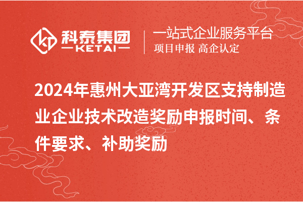 2024年惠州大亞灣開發(fā)區(qū)支持制造業(yè)企業(yè)技術(shù)改造獎勵申報時間、條件要求、補助獎勵