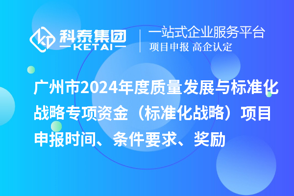 廣州市2024年度質(zhì)量發(fā)展與標(biāo)準(zhǔn)化戰(zhàn)略專項資金（標(biāo)準(zhǔn)化戰(zhàn)略）項目申報時間、條件要求、獎勵