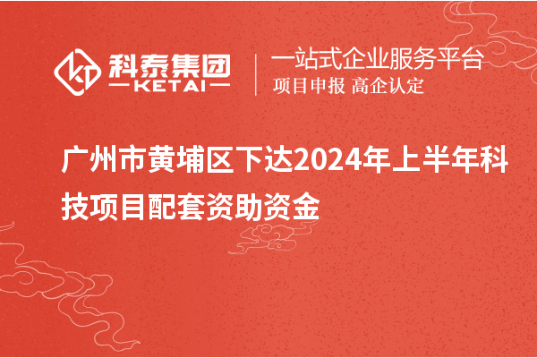 廣州市黃埔區(qū)下達2024年上半年科技項目配套資助資金