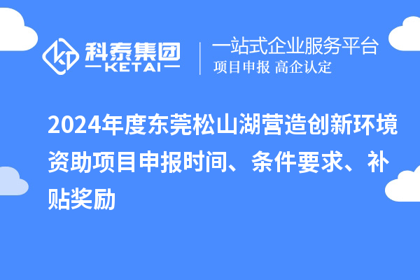 2024年度東莞松山湖營造創(chuàng)新環(huán)境資助項目申報時間、條件要求、補貼獎勵