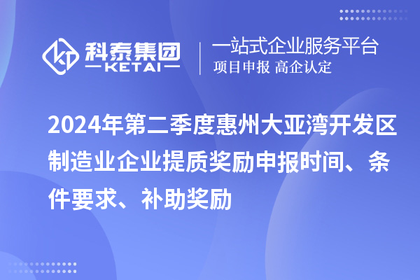 2024年第二季度惠州大亞灣開(kāi)發(fā)區制造業(yè)企業(yè)提質(zhì)獎勵申報時(shí)間、條件要求、補助獎勵