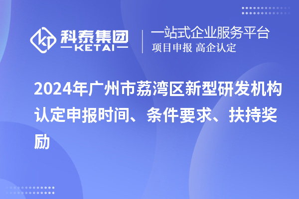 2024年廣州市荔灣區新型研發(fā)機構認定申報時(shí)間、條件要求、扶持獎勵