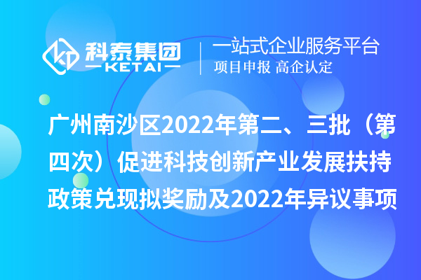 廣州南沙區2022年第二、三批（第四次）促進(jìn)科技創(chuàng  )新產(chǎn)業(yè)發(fā)展扶持政策兌現擬獎勵及2022年異議事項擬獎勵名單公示