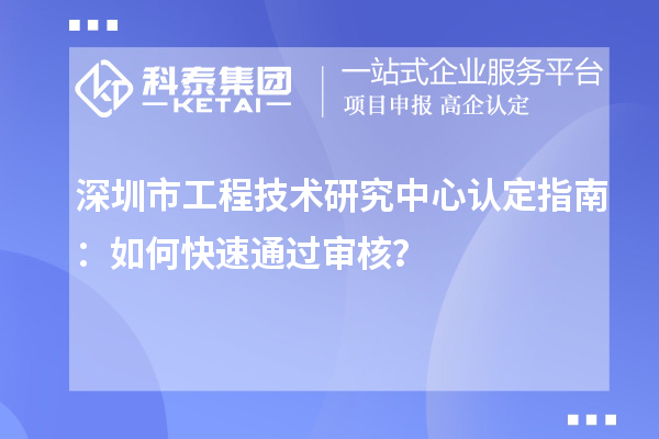 深圳市工程技術(shù)研究中心認(rèn)定指南：如何快速通過(guò)審核？