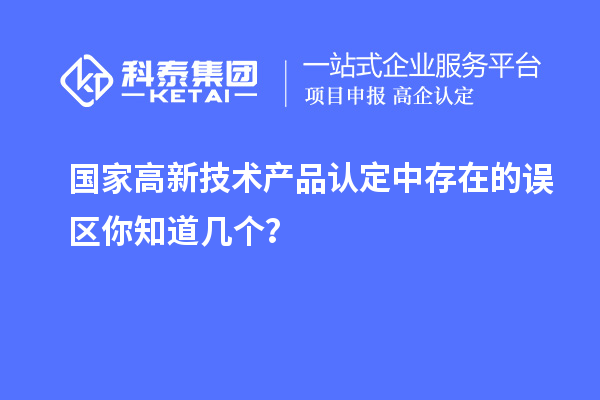 國家高新技術產品認定中存在的誤區(qū)你知道幾個？