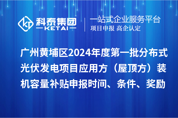 廣州黃埔區(qū)2024年度第一批分布式光伏發(fā)電項(xiàng)目應(yīng)用方（屋頂方）裝機(jī)容量補(bǔ)貼申報(bào)時(shí)間、條件、獎(jiǎng)勵(lì)