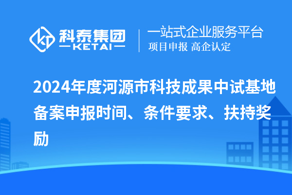 2024年度河源市科技成果中試基地備案申報時(shí)間、條件要求、扶持獎勵