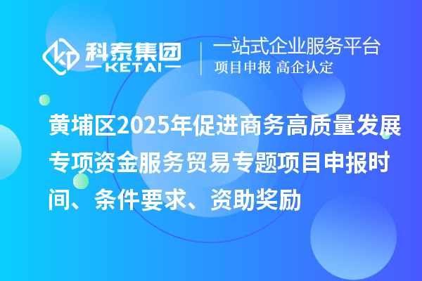 黃埔區(qū)2025年促進商務高質量發(fā)展專項資金服務貿(mào)易專題<a href=http://m.qiyeqqexmail.cn/shenbao.html target=_blank class=infotextkey>項目申報</a>時間、條件要求、資助獎勵