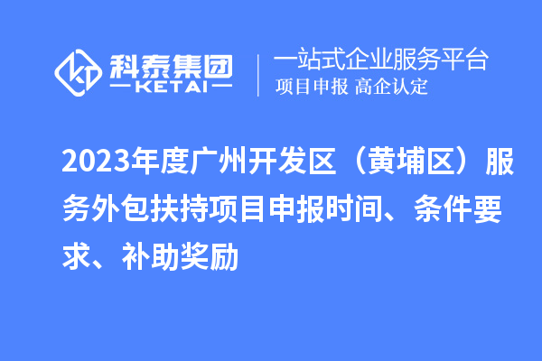 2023年度廣州開(kāi)發(fā)區（黃埔區） 服務(wù)外包扶持<a href=http://m.qiyeqqexmail.cn/shenbao.html target=_blank class=infotextkey>項目申報</a>時(shí)間、條件要求、補助獎勵