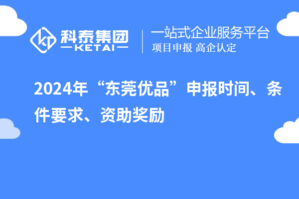 2024年“東莞優(yōu)品”申報(bào)時(shí)間、條件要求、資助獎(jiǎng)勵(lì)