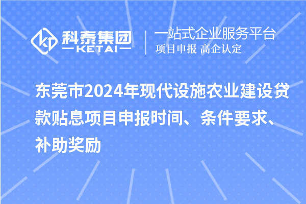 東莞市2024年現(xiàn)代設(shè)施農(nóng)業(yè)建設(shè)貸款貼息項目申報時間、條件要求、補(bǔ)助獎勵