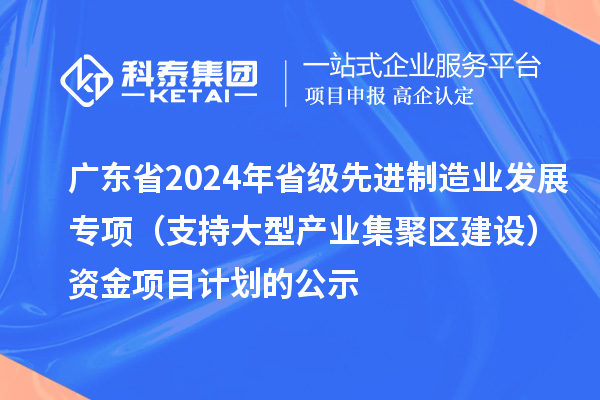 廣東省2024年省級先進(jìn)制造業(yè)發(fā)展專(zhuān)項（支持大型產(chǎn)業(yè)集聚區建設）資金項目計劃的公示