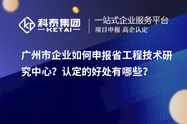 廣州市企業(yè)如何申報(bào)省工程技術(shù)研究中心？認(rèn)定的好處有哪些？