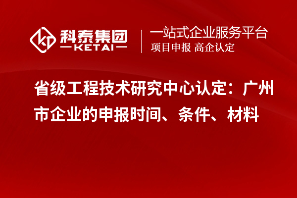 省級(jí)工程技術(shù)研究中心認(rèn)定：廣州市企業(yè)的申報(bào)時(shí)間、條件、材料