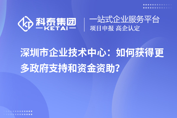 深圳市企業(yè)技術(shù)中心：如何獲得更多政府支持和資金資助？