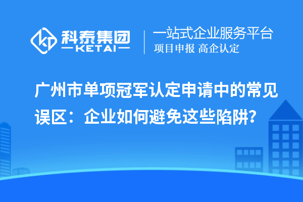 廣州市單項冠軍認定申請中的常見誤區(qū)：企業(yè)如何避免這些陷阱？