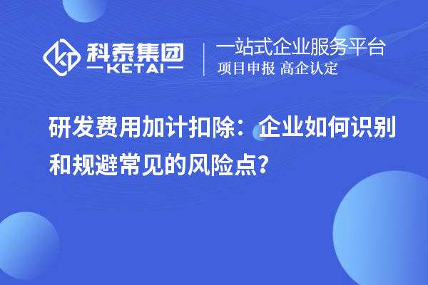 研發(fā)費(fèi)用加計(jì)扣除：企業(yè)如何識(shí)別和規(guī)避常見的風(fēng)險(xiǎn)點(diǎn)？