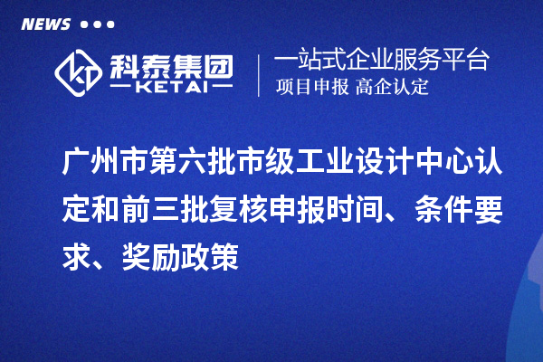 廣州市第六批市級(jí)工業(yè)設(shè)計(jì)中心認(rèn)定和前三批復(fù)核申報(bào)時(shí)間、條件要求、獎(jiǎng)勵(lì)政策