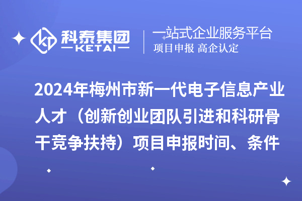 2024年梅州市加快新一代電子信息產(chǎn)業(yè)人才發(fā)展（創(chuàng)新創(chuàng)業(yè)團(tuán)隊(duì)引進(jìn)和科研骨干競(jìng)爭扶持）項(xiàng)目申報(bào)時(shí)間、條件、獎(jiǎng)勵(lì)