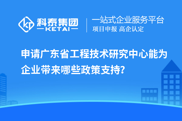 申請廣東省工程技術(shù)研究中心能為企業(yè)帶來哪些政策支持？