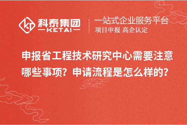 申報省工程技術(shù)研究中心需要注意哪些事項？申請流程是怎么樣的？