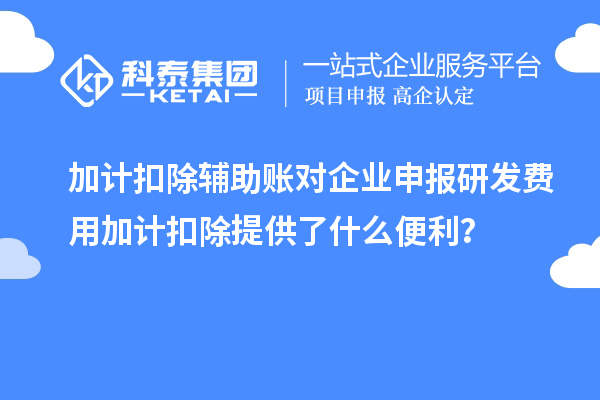 加計扣除輔助賬對企業(yè)申報研發(fā)費用加計扣除提供了什么便利？