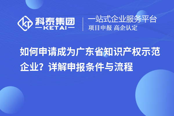 如何申請(qǐng)成為廣東省知識(shí)產(chǎn)權(quán)示范企業(yè)？詳解申報(bào)條件與流程