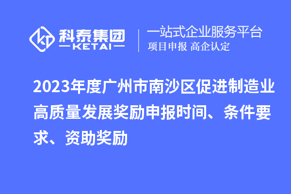 2023年度廣州市南沙區促進(jìn)制造業(yè)高質(zhì)量發(fā)展獎勵申報時(shí)間、條件要求、資助獎勵