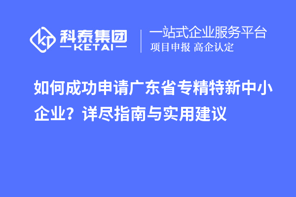 如何成功申請廣東省<a href=http://m.qiyeqqexmail.cn/fuwu/zhuanjingtexin.html target=_blank class=infotextkey>專精特新中小企業(yè)</a>？詳盡指南與實用建議