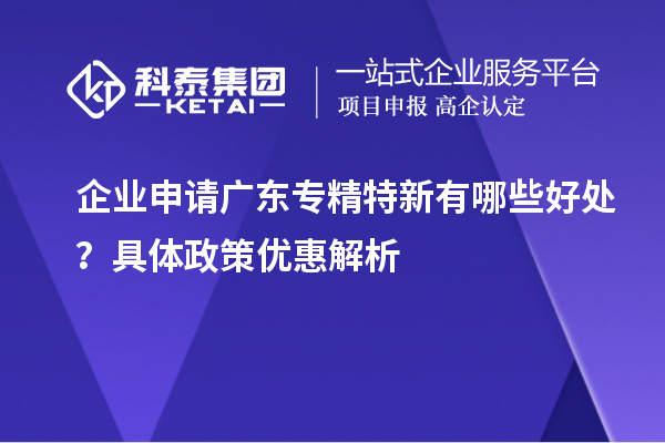 企業(yè)申請廣東專(zhuān)精特新有哪些好處？具體政策優(yōu)惠解析