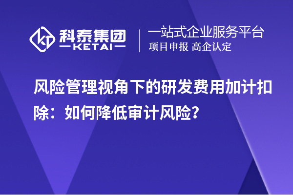 風(fēng)險(xiǎn)管理視角下的研發(fā)費(fèi)用加計(jì)扣除：如何降低審計(jì)風(fēng)險(xiǎn)？