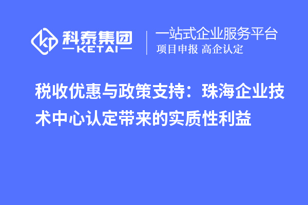 稅收優(yōu)惠與政策支持：珠海企業(yè)技術(shù)中心認定帶來(lái)的實(shí)質(zhì)性利益