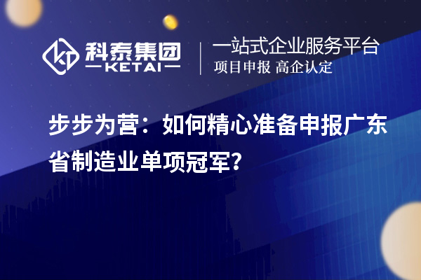 步步為營：如何精心準備申報廣東省制造業(yè)單項冠軍？