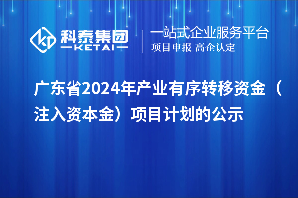 廣東省2024年產(chǎn)業(yè)有序轉移資金（注入資本金）項目計劃的公示