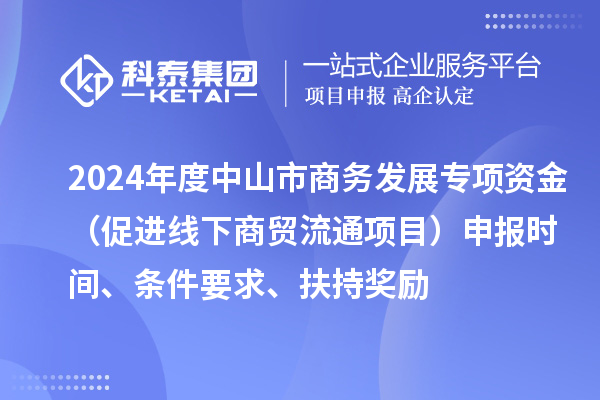 2024年度中山市商務(wù)發(fā)展專(zhuān)項(xiàng)資金（促進(jìn)線(xiàn)下商貿(mào)流通項(xiàng)目）申報(bào)時(shí)間、條件要求、扶持獎(jiǎng)勵(lì)