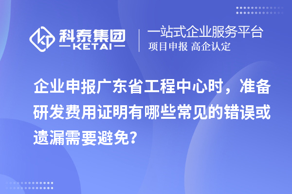 企業(yè)申報廣東省工程中心時(shí)，準備研發(fā)費用證明有哪些常見(jiàn)的錯誤或遺漏需要避免？