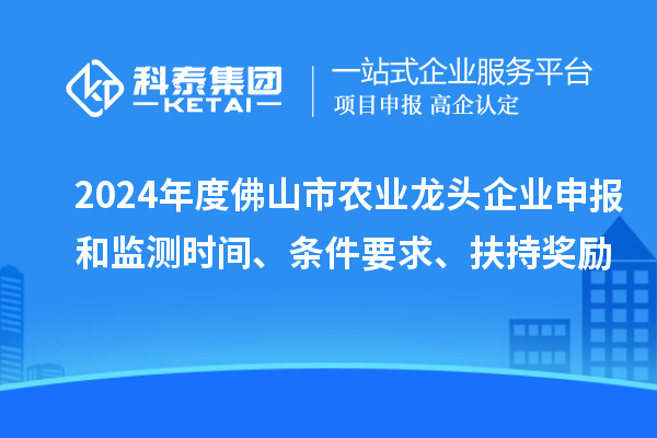 2024年度佛山市農業(yè)龍頭企業(yè)申報和監(jiān)測時間、條件要求、扶持獎勵