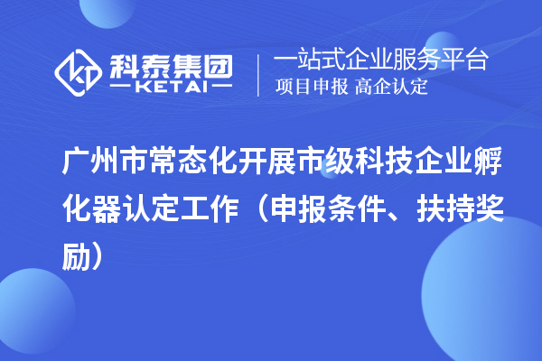 廣州市常態(tài)化開(kāi)展市級(jí)科技企業(yè)孵化器認(rèn)定工作（申報(bào)條件、扶持獎(jiǎng)勵(lì)）