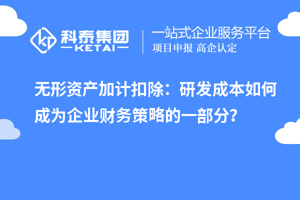 無形資產(chǎn)加計扣除：研發(fā)成本如何成為企業(yè)財務(wù)策略的一部分？