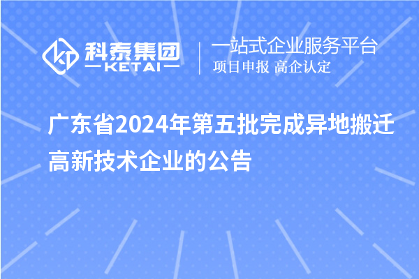 廣東省2024年第五批完成異地搬遷高新技術(shù)企業(yè)的公告