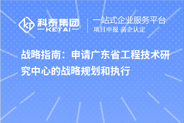 戰(zhàn)略指南：申請廣東省工程技術(shù)研究中心的戰(zhàn)略規(guī)劃和執(zhí)行