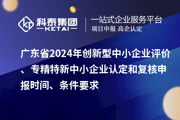 廣東省2024年創(chuàng  )新型中小企業(yè)評價(jià)、專(zhuān)精特新中小企業(yè)認定和復核申報時(shí)間、條件要求