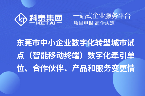 東莞市中小企業(yè)數(shù)字化轉(zhuǎn)型城市試點（智能移動終端）數(shù)字化牽引單位、合作伙伴、產(chǎn)品和服務(wù)變更情況的公告